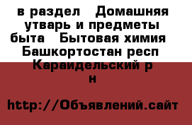  в раздел : Домашняя утварь и предметы быта » Бытовая химия . Башкортостан респ.,Караидельский р-н